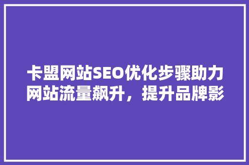 卡盟网站SEO优化步骤助力网站流量飙升，提升品牌影响力