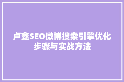 卢鑫SEO微博搜索引擎优化步骤与实战方法