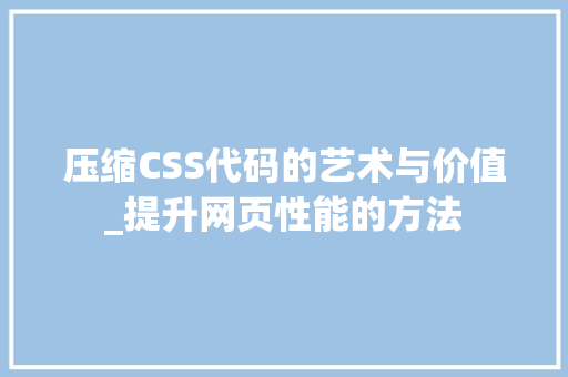 压缩CSS代码的艺术与价值_提升网页性能的方法