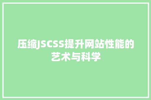 压缩JSCSS提升网站性能的艺术与科学
