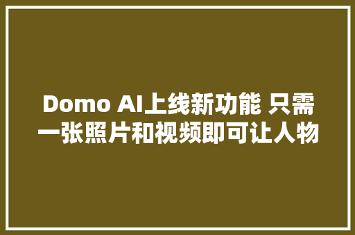 Domo AI上线新功能 只需一张照片和视频即可让人物动起来