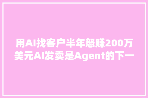 用AI找客户半年怒赚200万美元AI发卖是Agent的下一站