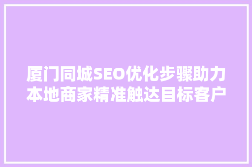 厦门同城SEO优化步骤助力本地商家精准触达目标客户