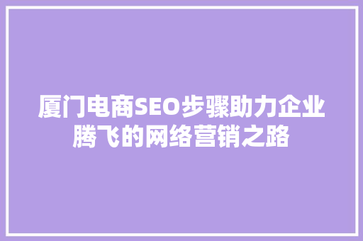 厦门电商SEO步骤助力企业腾飞的网络营销之路