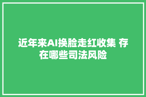 近年来AI换脸走红收集 存在哪些司法风险