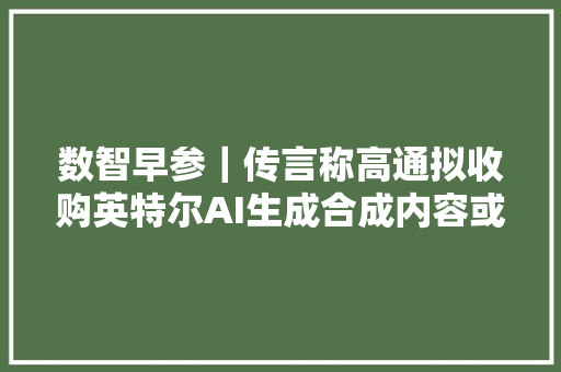 数智早参｜传言称高通拟收购英特尔AI生成合成内容或将有专属水印
