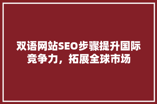 双语网站SEO步骤提升国际竞争力，拓展全球市场