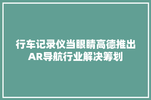 行车记录仪当眼睛高德推出AR导航行业解决筹划