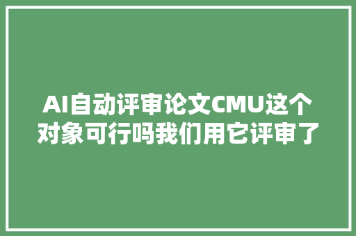AI自动评审论文CMU这个对象可行吗我们用它评审了下论文