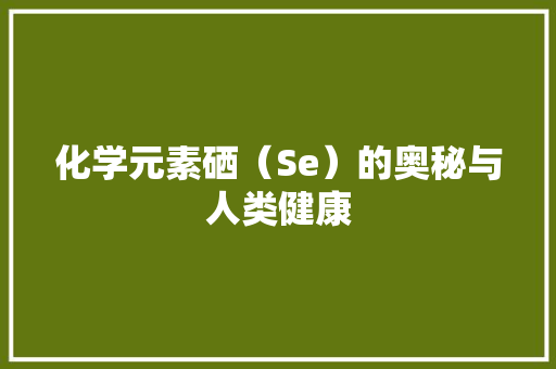 化学元素硒（Se）的奥秘与人类健康