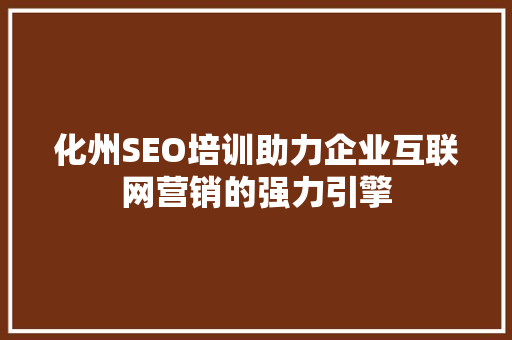 化州SEO培训助力企业互联网营销的强力引擎