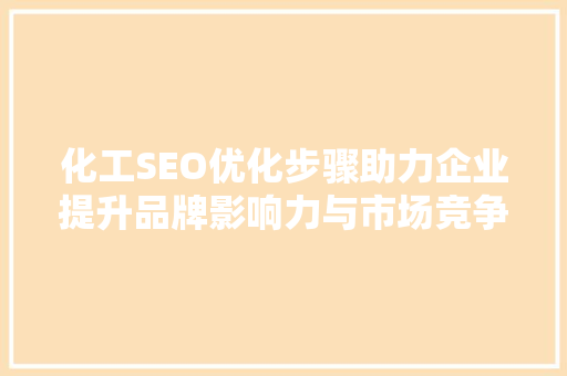 化工SEO优化步骤助力企业提升品牌影响力与市场竞争力