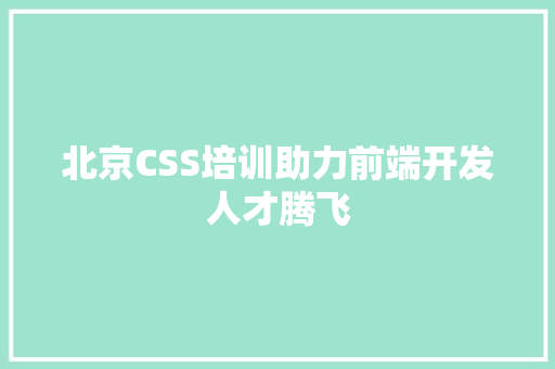 北京CSS培训助力前端开发人才腾飞