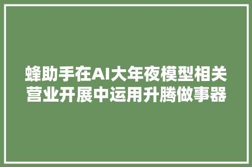 蜂助手在AI大年夜模型相关营业开展中运用升腾做事器进行演习推理