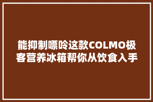 能抑制嘌呤这款COLMO极客营养冰箱帮你从饮食入手健康生活