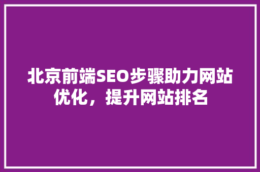北京前端SEO步骤助力网站优化，提升网站排名