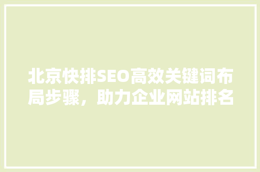 北京快排SEO高效关键词布局步骤，助力企业网站排名提升