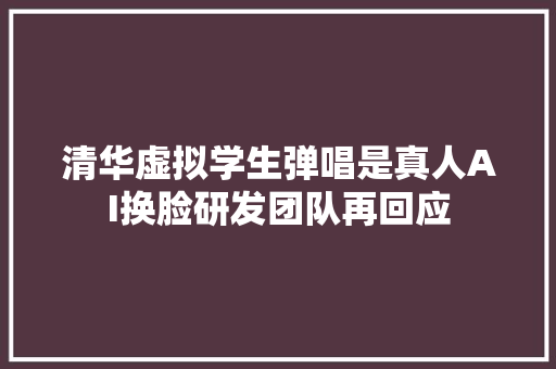 清华虚拟学生弹唱是真人AI换脸研发团队再回应