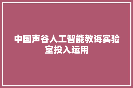 中国声谷人工智能教诲实验室投入运用