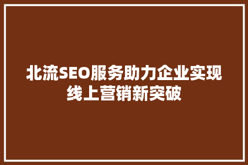 北流SEO服务助力企业实现线上营销新突破