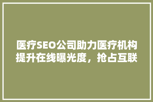 医疗SEO公司助力医疗机构提升在线曝光度，抢占互联网医疗市场先机