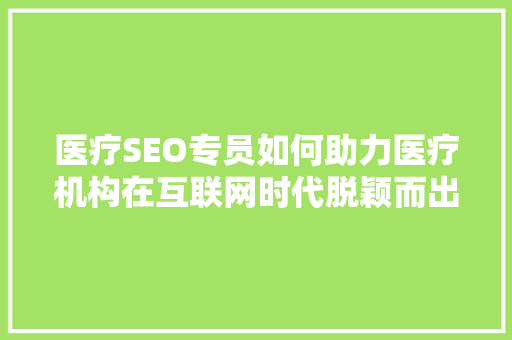 医疗SEO专员如何助力医疗机构在互联网时代脱颖而出