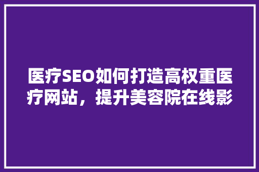 医疗SEO如何打造高权重医疗网站，提升美容院在线影响力