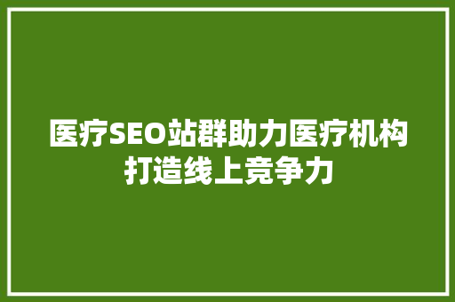 医疗SEO站群助力医疗机构打造线上竞争力