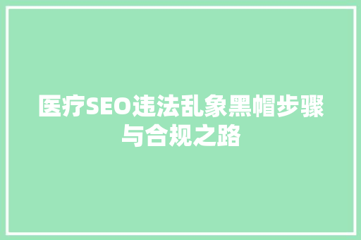 医疗SEO违法乱象黑帽步骤与合规之路