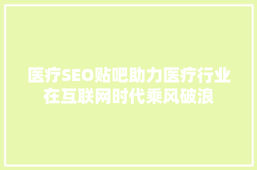 医疗SEO贴吧助力医疗行业在互联网时代乘风破浪