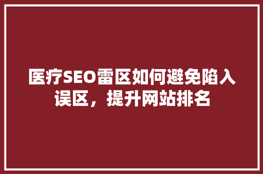 医疗SEO雷区如何避免陷入误区，提升网站排名