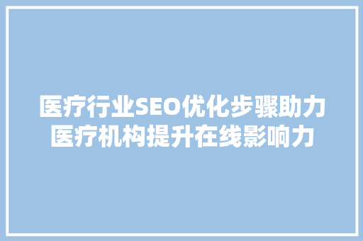 医疗行业SEO优化步骤助力医疗机构提升在线影响力
