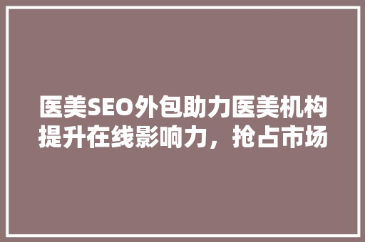 医美SEO外包助力医美机构提升在线影响力，抢占市场先机