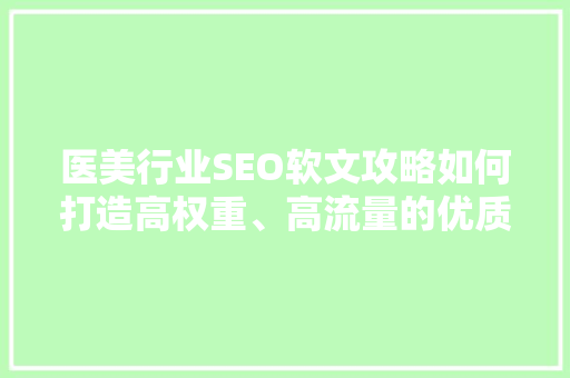 医美行业SEO软文攻略如何打造高权重、高流量的优质内容