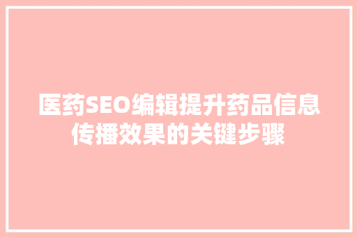 医药SEO编辑提升药品信息传播效果的关键步骤