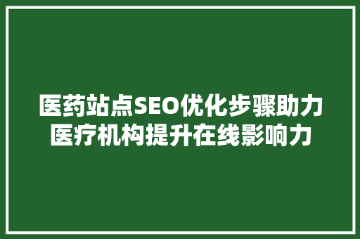 医药站点SEO优化步骤助力医疗机构提升在线影响力