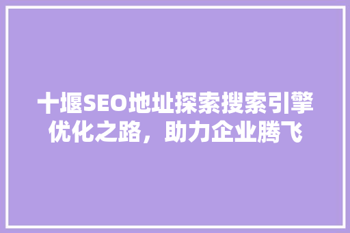 十堰SEO地址探索搜索引擎优化之路，助力企业腾飞