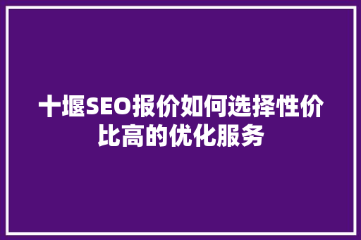 十堰SEO报价如何选择性价比高的优化服务
