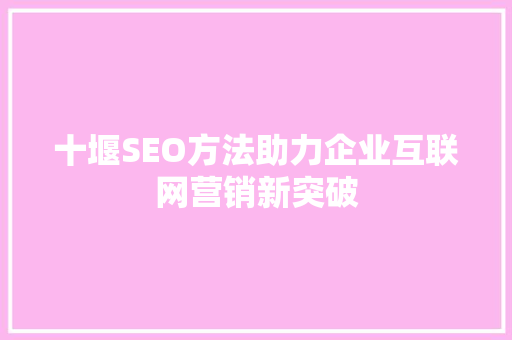 十堰SEO方法助力企业互联网营销新突破