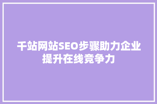 千站网站SEO步骤助力企业提升在线竞争力