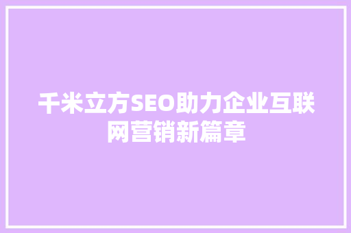 千米立方SEO助力企业互联网营销新篇章