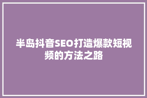 半岛抖音SEO打造爆款短视频的方法之路