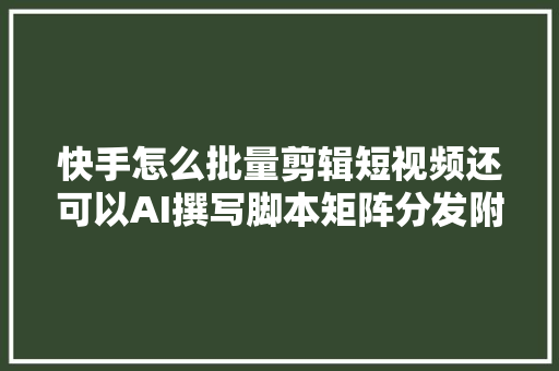 快手怎么批量剪辑短视频还可以AI撰写脚本矩阵分发附教程