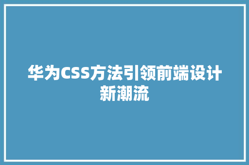 华为CSS方法引领前端设计新潮流