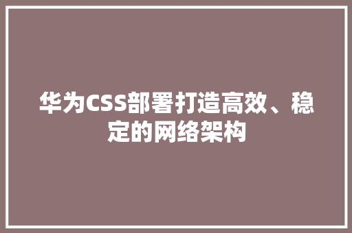 华为CSS部署打造高效、稳定的网络架构