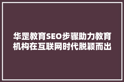 华罡教育SEO步骤助力教育机构在互联网时代脱颖而出