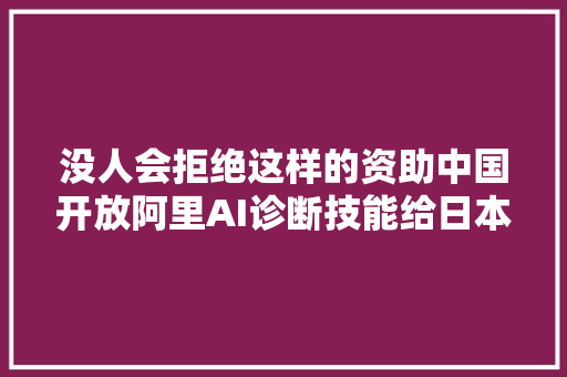 没人会拒绝这样的资助中国开放阿里AI诊断技能给日本