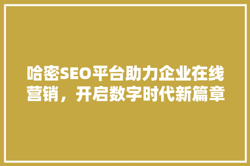 哈密SEO平台助力企业在线营销，开启数字时代新篇章