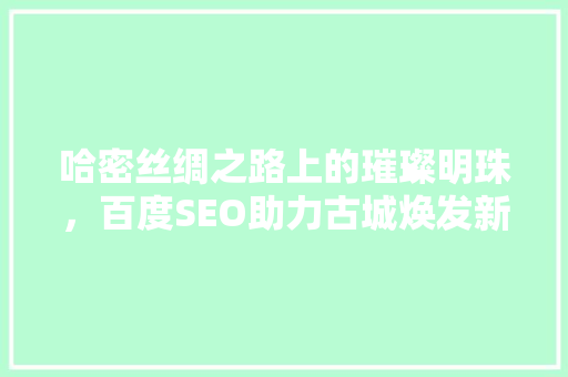 哈密丝绸之路上的璀璨明珠，百度SEO助力古城焕发新活力