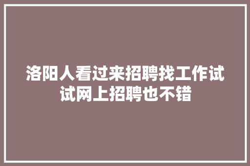洛阳人看过来招聘找工作试试网上招聘也不错